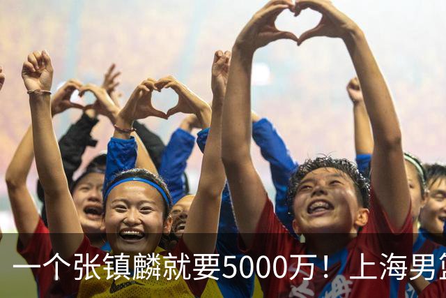 一个张镇麟就要5000万！上海男篮太有钱，超出想象