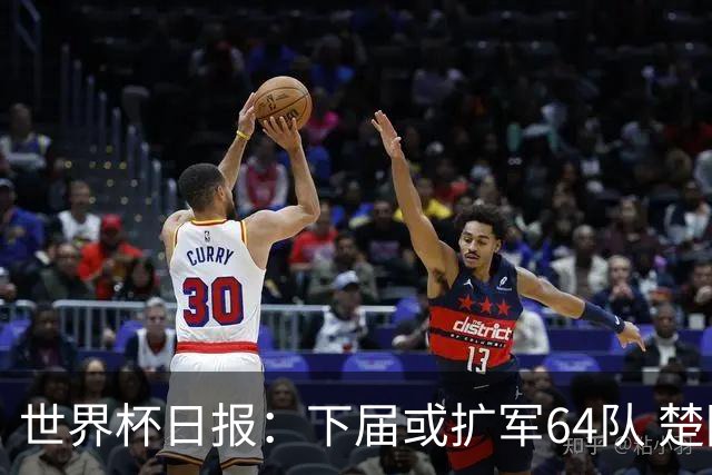 世界杯日报：下届或扩军64队 楚阿梅尼复出战西班牙