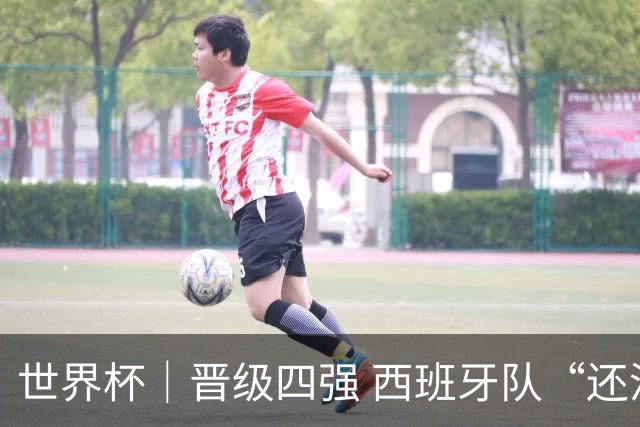 世界杯｜晋级四强 西班牙队“还没完成目标”