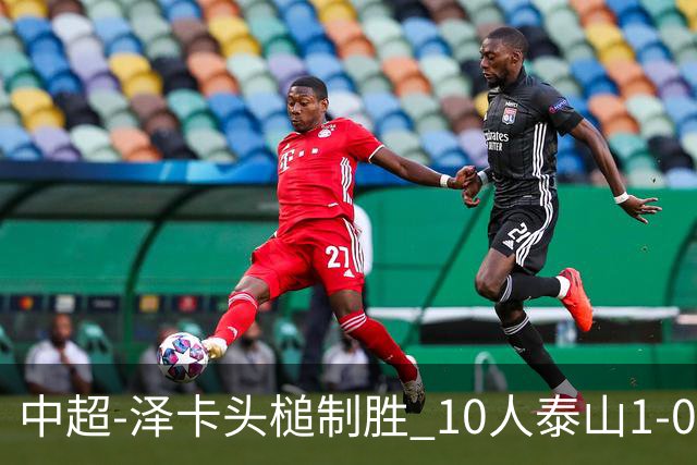 中超-泽卡头槌制胜 10人泰山1-0时隔11年再客胜海港