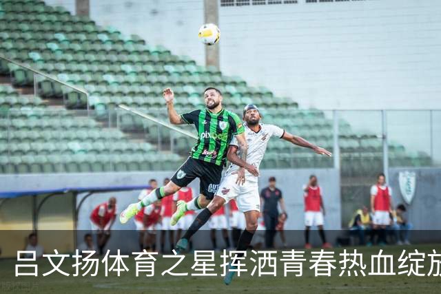 吕文扬体育之星挥洒青春热血绽放赛场光芒