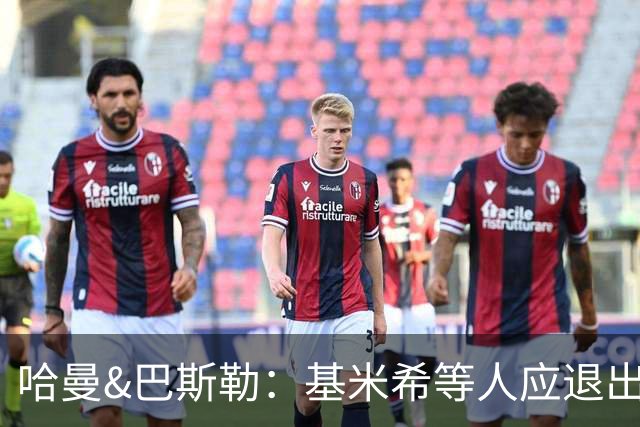 哈曼&巴斯勒：基米希等人应退出国家队，保留这套班底情况不会变