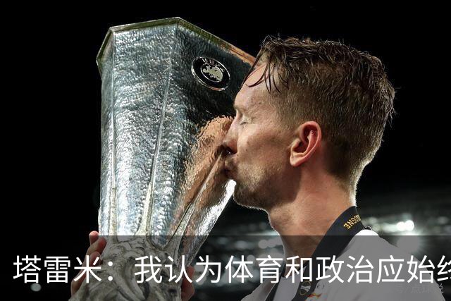 塔雷米：我认为体育和政治应始终分开，任何东道主都必须履行职责