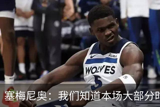 塞梅尼奥：我们知道本场大部分时间都要做好防守，为队友们点赞