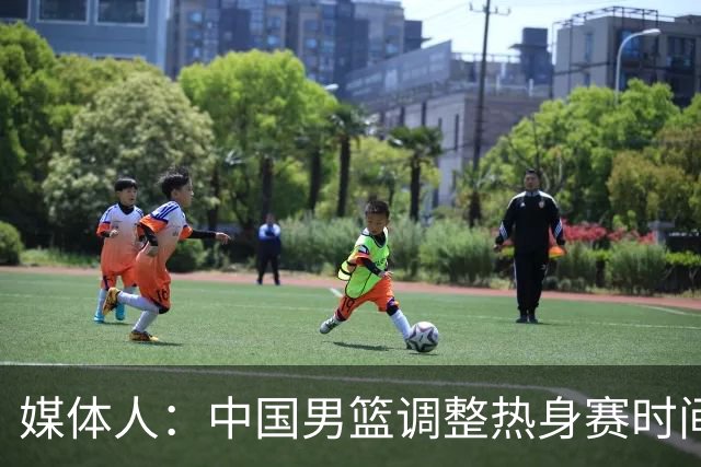 媒体人：中国男篮调整热身赛时间是为了方便留洋球员归来参赛