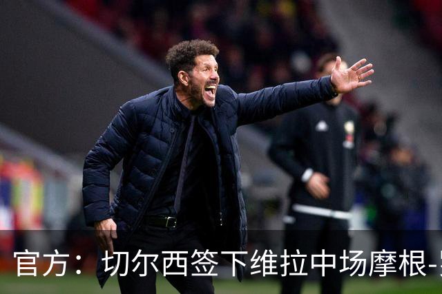 官方：切尔西签下维拉中场摩根-罗杰斯；据悉转会费1.17亿镑