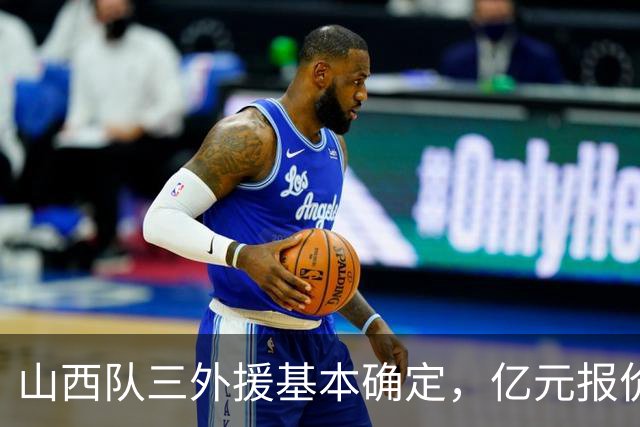 山西队三外援基本确定，亿元报价胡金秋，新赛季志在冲冠