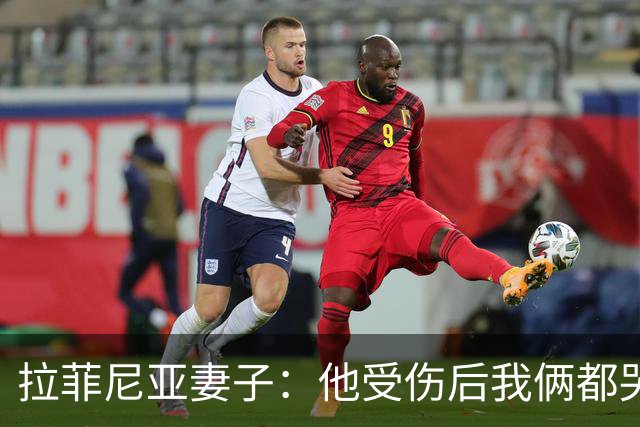 拉菲尼亚妻子：他受伤后我俩都哭了，但现在他状态已经不错了