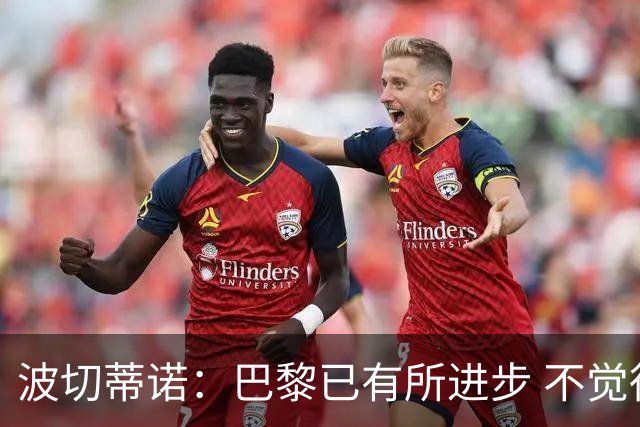 波切蒂诺：巴黎已有所进步 不觉得球队缺乏控制