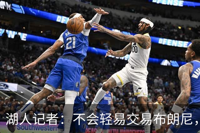 湖人记者：不会轻易交易布朗尼，球队“非常乐意”留下他