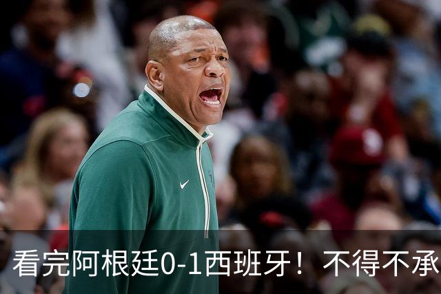 看完阿根廷0-1西班牙！不得不承认5个事实，一场难看至极的决赛！