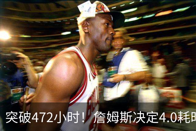 突破472小时！詹姆斯决定4.0耗时创新纪录：已超前3次时长总和
