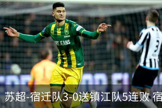 苏超-宿迁队3-0送镇江队5连败 宿迁三人破门镇江队后防两度送礼