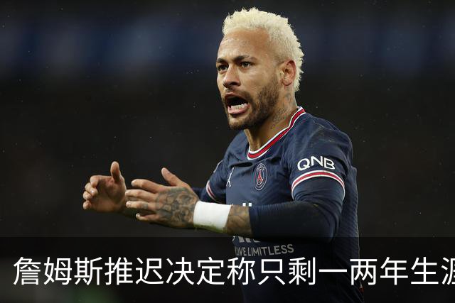 詹姆斯推迟决定称只剩一两年生涯 热火仍在公开追求