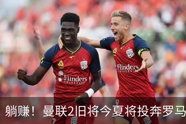 躺赚！曼联2旧将今夏将投奔罗马，红魔有望坐收千万英镑分成