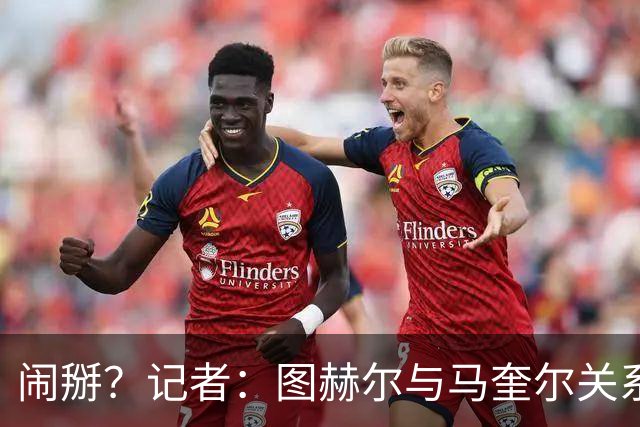 闹掰？记者：图赫尔与马奎尔关系远谈不上和睦，不认可后者发声明