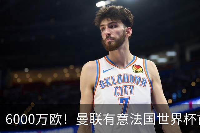 6000万欧！曼联有意法国世界杯首发 中场重建将达1.35亿镑