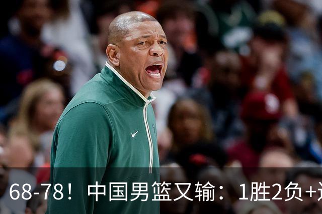 68-78！中国男篮又输：1胜2负+连败，爆发激烈冲突，下场也不好打