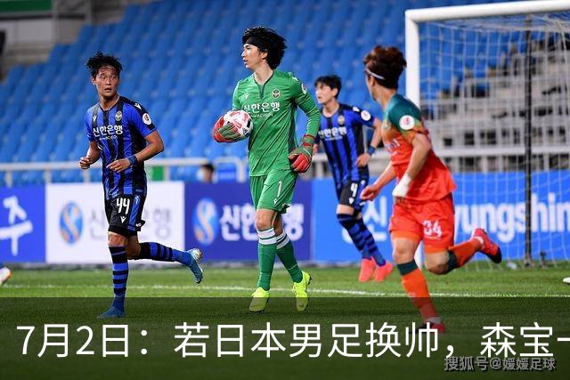 7月2日：若日本男足换帅，森宝一后继任者有这6位人选，谁能助力再次冲击大力神杯
